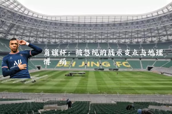 角旗杆:被忽视的战术支点与地理博弈场