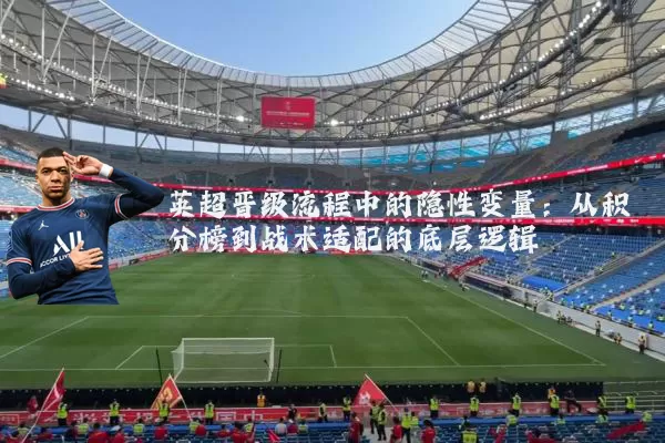 英超晋级流程中的隐性变量:从积分榜到战术适配的底层逻辑