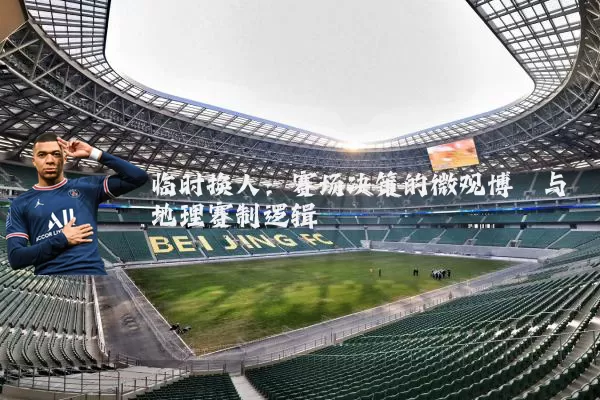 临时换人：赛场决策的微观博弈与地理赛制逻辑