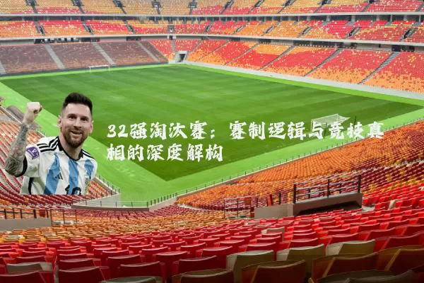 32强淘汰赛:赛制逻辑与竞技真相的深度解构