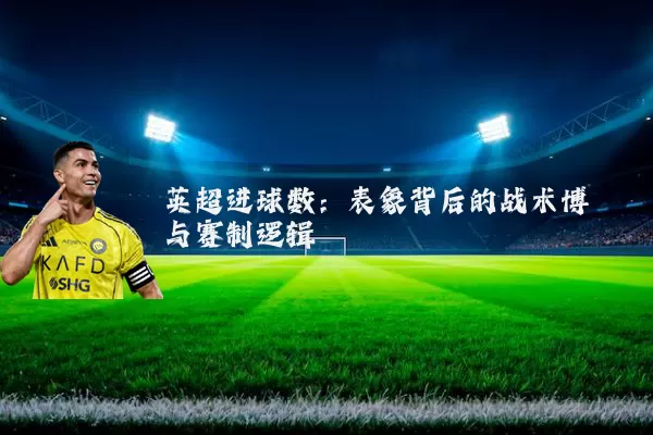 英超进球数:表象背后的战术博弈与赛制逻辑