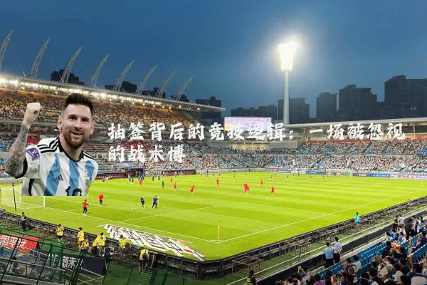 抽签背后的竞技逻辑:一场被忽视的战术博弈