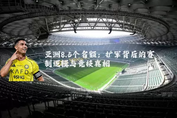 亚洲8.5个名额:扩军背后的赛制逻辑与竞技真相