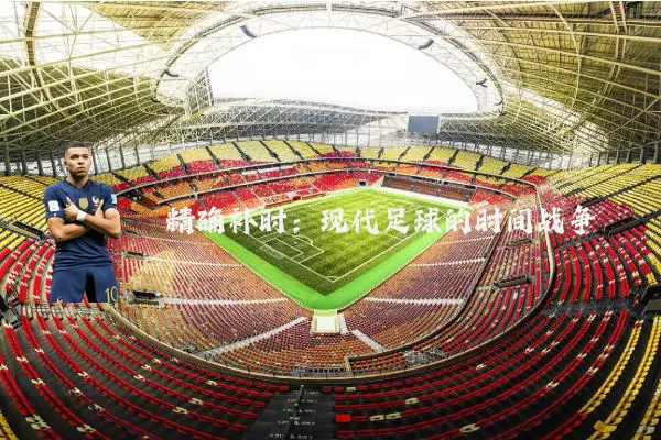精确补时:现代足球的时间战争
