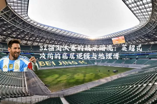 32强淘汰赛的战术暗流:英超式攻防的底层逻辑与地理博弈