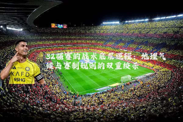 32强赛的战术底层逻辑：地理气候与赛制规则的双重绞杀