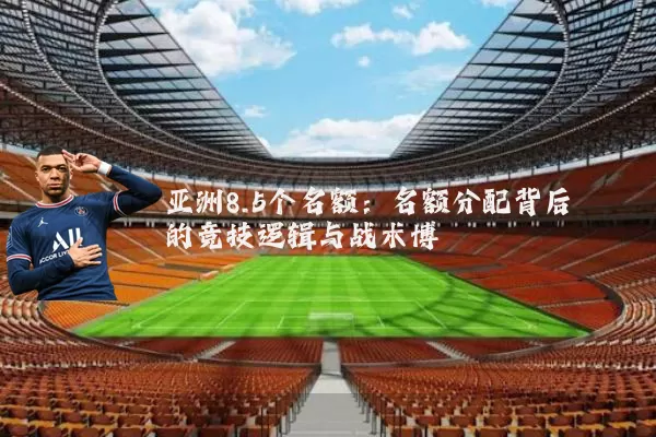 亚洲8.5个名额：名额分配背后的竞技逻辑与战术博弈