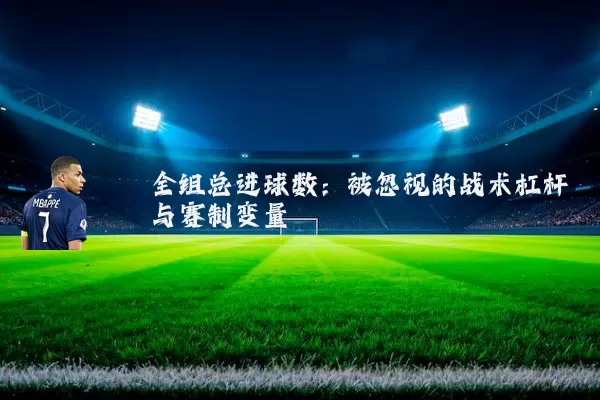 全组总进球数:被忽视的战术杠杆与赛制变量